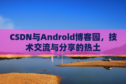 CSDN与Android博客园，技术交流与分享的热土